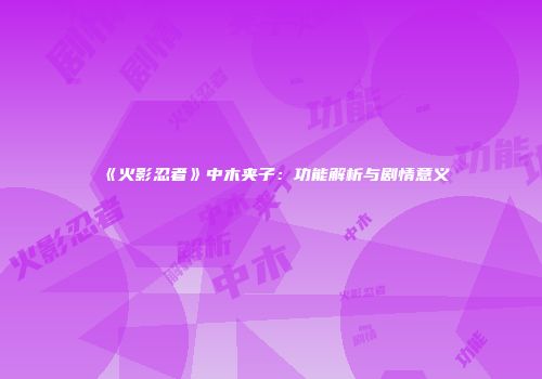 《火影忍者》中木夹子：功能解析与剧情意义