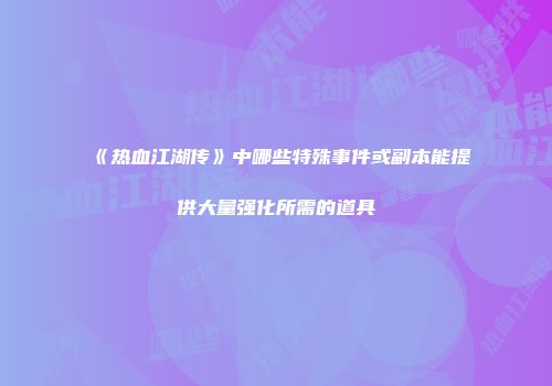 《热血江湖传》中哪些特殊事件或副本能提供大量强化所需的道具