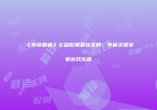 《传奇霸业》公益配捐最佳实践：节省资源享受游戏乐趣