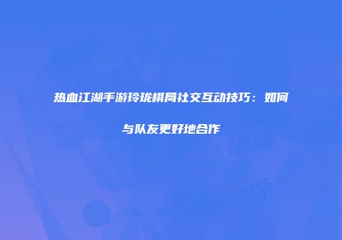 热血江湖手游玲珑棋局社交互动技巧：如何与队友更好地合作