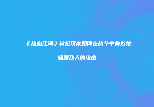 《热血江湖》转枪玩家如何在战斗中有效地躲避敌人的攻击