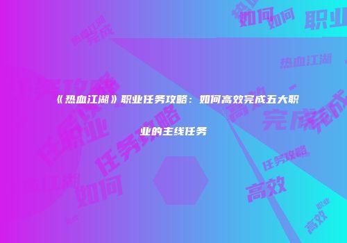 《热血江湖》职业任务攻略：如何高效完成五大职业的主线任务