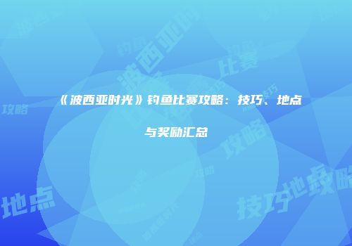 《波西亚时光》钓鱼比赛攻略：技巧、地点与奖励汇总