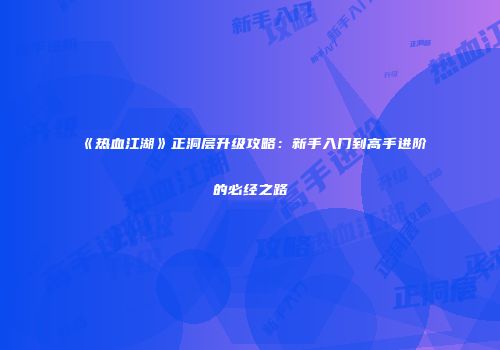 《热血江湖》正洞层升级攻略：新手入门到高手进阶的必经之路