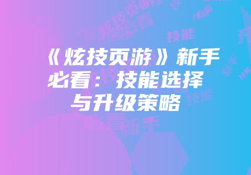 《炫技页游》新手必看：技能选择与升级策略
