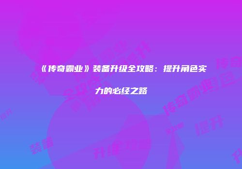 《传奇霸业》装备升级全攻略：提升角色实力的必经之路
