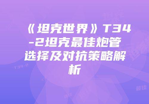 《坦克世界》T34-2坦克最佳炮管选择及对抗策略解析