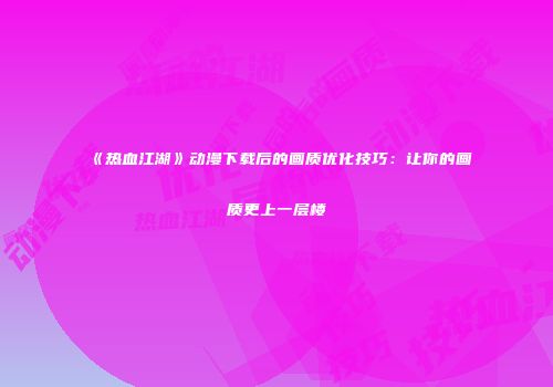 《热血江湖》动漫下载后的画质优化技巧：让你的画质更上一层楼