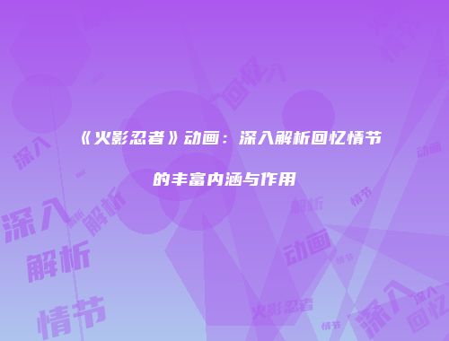 《火影忍者》动画：深入解析回忆情节的丰富内涵与作用