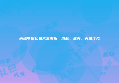 英雄联盟礼包大全解析：皮肤、点券、英雄详览