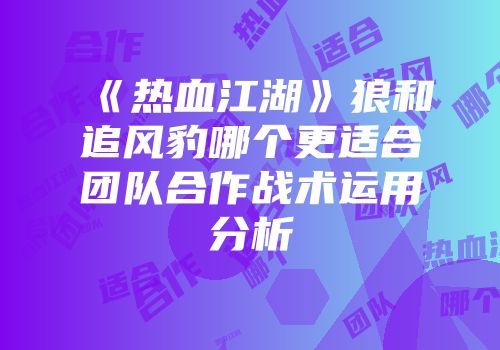 《热血江湖》狼和追风豹哪个更适合团队合作战术运用分析