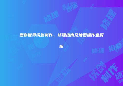迷你世界铁剑制作、修理指南及地图操作全解析
