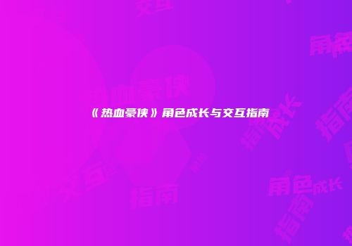 《热血豪侠》角色成长与交互指南