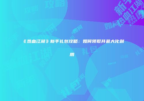 《热血江湖》新手礼包攻略：如何领取并最大化利用