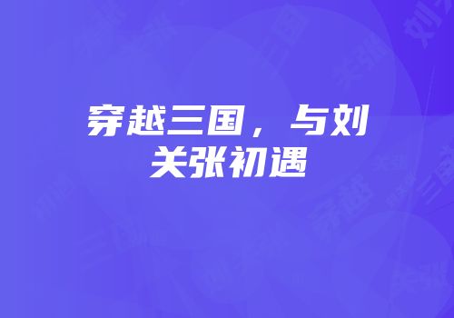 穿越三国，与刘关张初遇