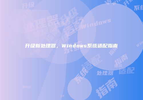 升级新处理器，Windows系统适配指南
