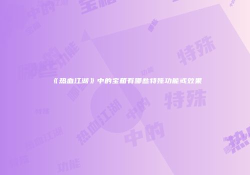 《热血江湖》中的宝箱有哪些特殊功能或效果