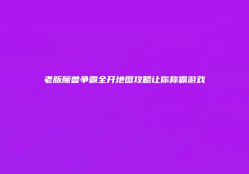 老版魔兽争霸全开地图攻略让你称霸游戏