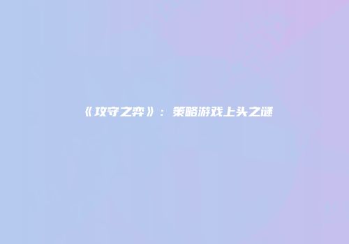 《攻守之弈》：策略游戏上头之谜