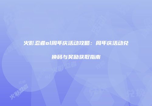 火影忍者ol周年庆活动攻略：周年庆活动兑换码与奖励获取指南