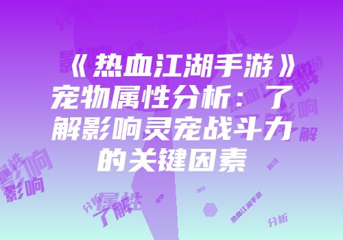 《热血江湖手游》宠物属性分析：了解影响灵宠战斗力的关键因素