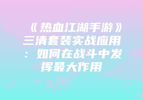 《热血江湖手游》三清套装实战应用：如何在战斗中发挥最大作用