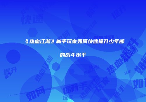 《热血江湖》新手玩家如何快速提升少年郎的战斗水平
