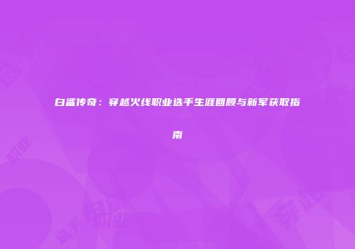白鲨传奇：穿越火线职业选手生涯回顾与新军获取指南