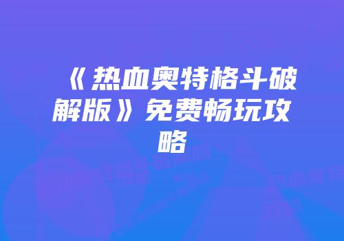 《热血奥特格斗破解版》免费畅玩攻略