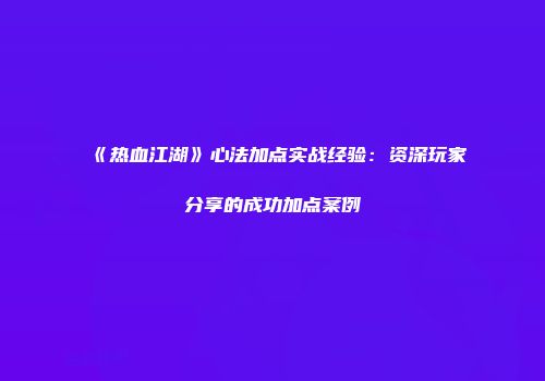 《热血江湖》心法加点实战经验:资深玩家分享的成功加点案例