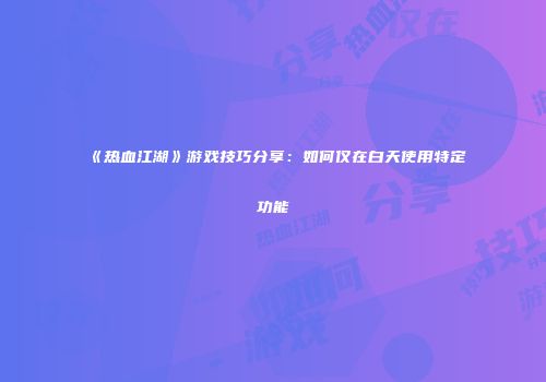 《热血江湖》游戏技巧分享：如何仅在白天使用特定功能