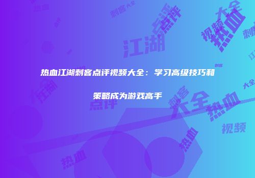 热血江湖刺客点评视频大全：学习高级技巧和策略成为游戏高手