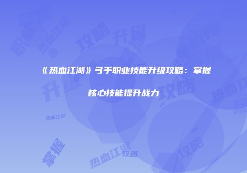《热血江湖》弓手职业技能升级攻略：掌握核心技能提升战力