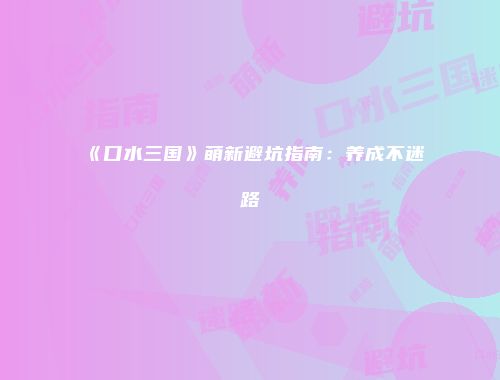 《口水三国》萌新避坑指南：养成不迷路