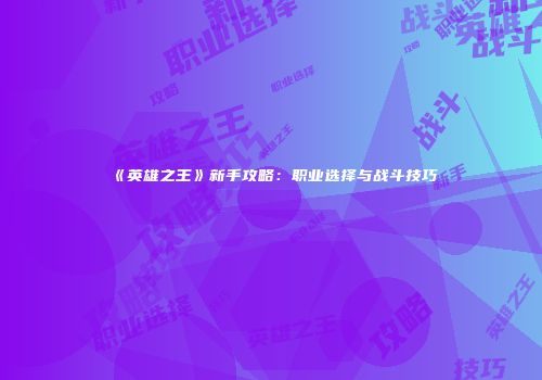 《英雄之王》新手攻略：职业选择与战斗技巧