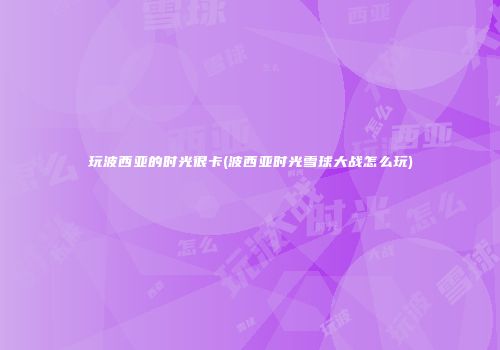玩波西亚的时光很卡(波西亚时光雪球大战怎么玩)