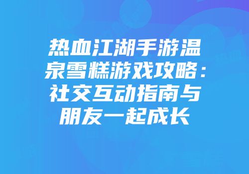 热血江湖手游温泉雪糕游戏攻略：社交互动指南与朋友一起成长