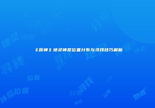 《原神》地灵神龛位置分布与寻找技巧解析