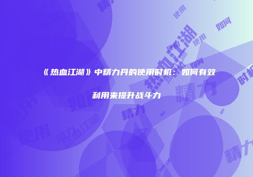 《热血江湖》中精力丹的使用时机：如何有效利用来提升战斗力