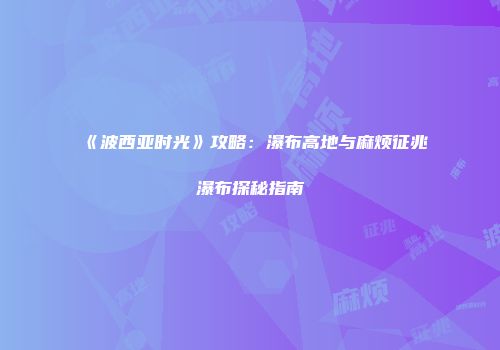 《波西亚时光》攻略：瀑布高地与麻烦征兆瀑布探秘指南