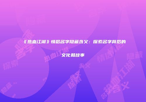 《热血江湖》情侣名字隐藏含义：探索名字背后的文化和故事