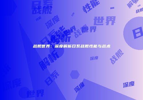 战舰世界：深度解析日系战舰性能与战术