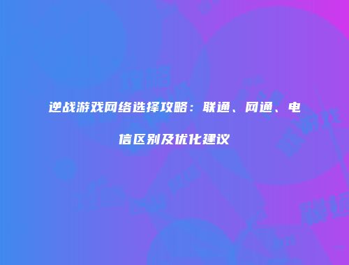 逆战游戏网络选择攻略：联通、网通、电信区别及优化建议