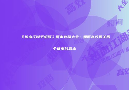《热血江湖手机版》副本攻略大全：如何高效通关各个难度的副本