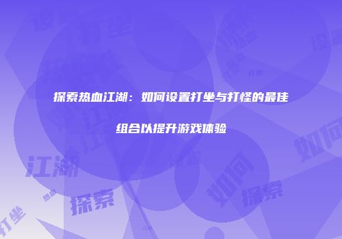 探索热血江湖：如何设置打坐与打怪的最佳组合以提升游戏体验