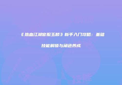 《热血江湖官服玉麟》新手入门攻略：基础技能解锁与角色养成
