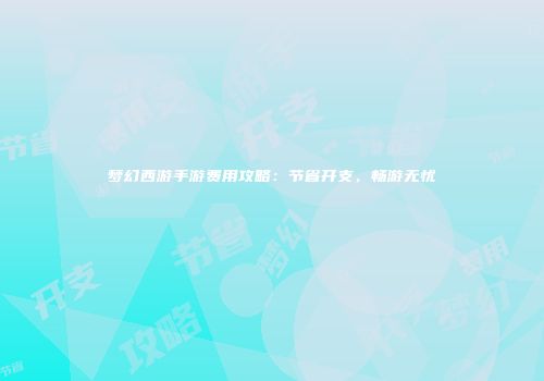 梦幻西游手游费用攻略：节省开支，畅游无忧