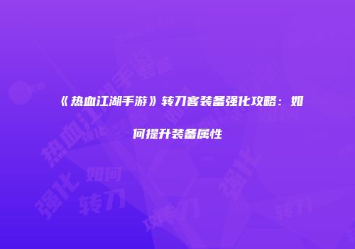 《热血江湖手游》转刀客装备强化攻略：如何提升装备属性
