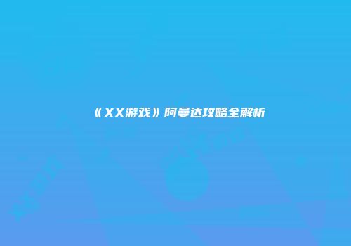 《XX游戏》阿曼达攻略全解析