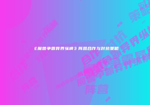 《魔兽争霸异界纵横》阵营合作与对抗策略